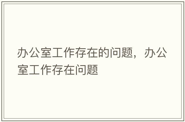 辦公室工作存在的問(wèn)題，辦公室工作存在問(wèn)題