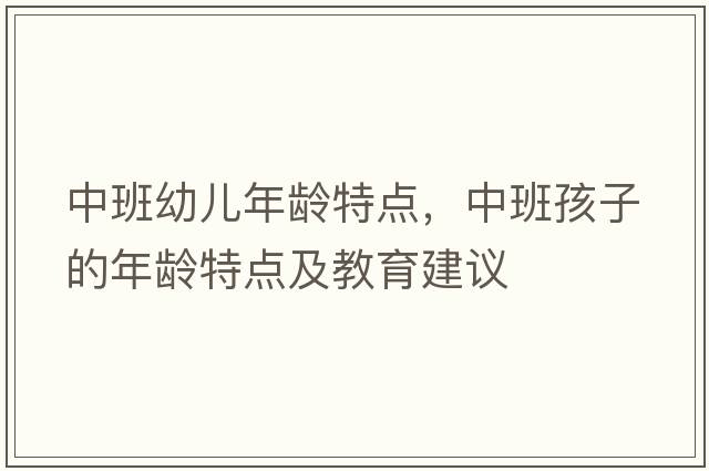 中班幼兒年齡特點(diǎn)，中班孩子的年齡特點(diǎn)及教育建議