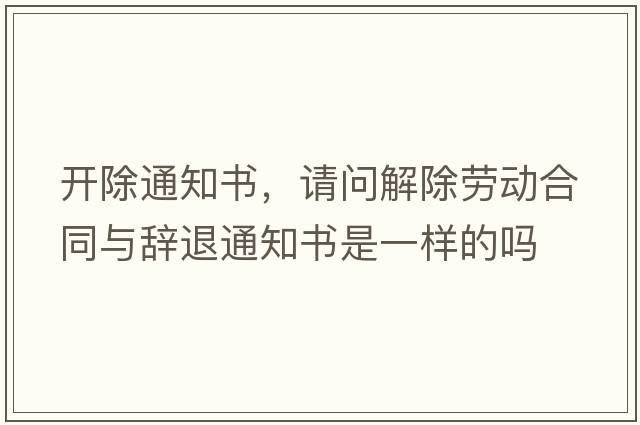 開(kāi)除通知書(shū)，請問(wèn)解除勞動(dòng)合同與辭退通知書(shū)是一樣的嗎