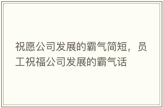 祝愿公司發(fā)展的霸氣簡(jiǎn)短，員工祝福公司發(fā)展的霸氣話(huà)