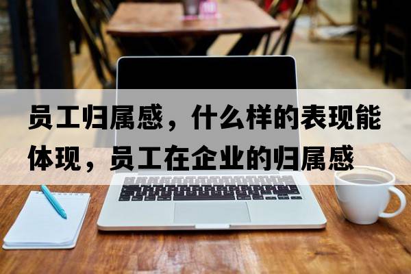員工歸屬感，什么樣的表現能體現，員工在企業(yè)的歸屬感
