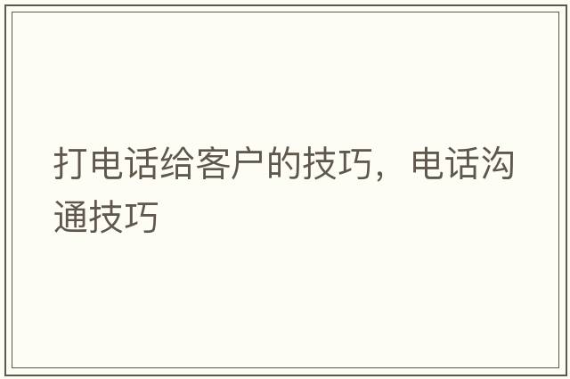 打電話(huà)給客戶(hù)的技巧，電話(huà)溝通技巧