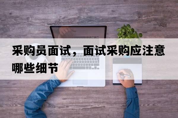 采購員面試，面試采購應注意哪些細節