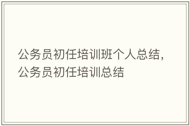 公務(wù)員初任培訓班個(gè)人總結，公務(wù)員初任培訓總結