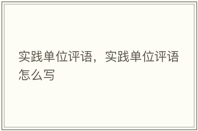 實(shí)踐單位評語(yǔ)，實(shí)踐單位評語(yǔ)怎么寫(xiě)