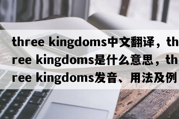 three kingdoms中文翻譯，three kingdoms是什么意思，three kingdoms發(fā)音、用法及例句