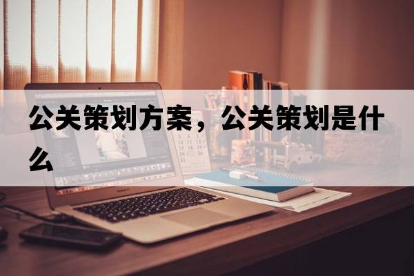 公關(guān)策劃方案，公關(guān)策劃是什么