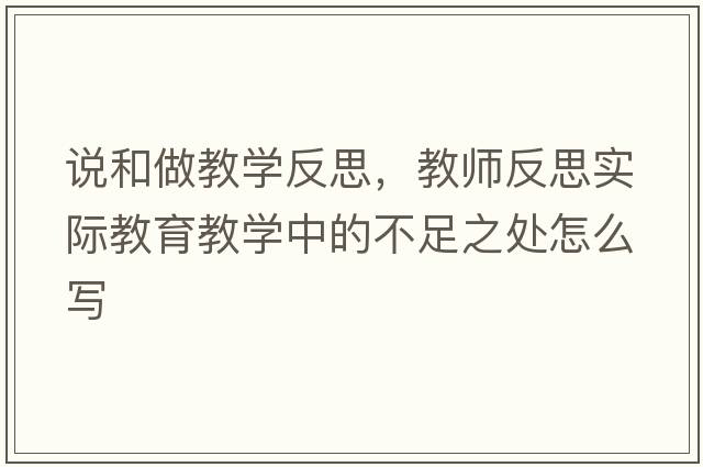 說(shuō)和做教學(xué)反思，教師反思實(shí)際教育教學(xué)中的不足之處怎么寫(xiě)