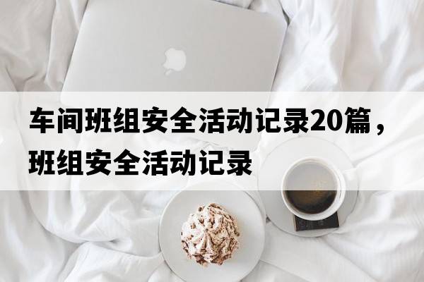 車(chē)間班組安全活動(dòng)記錄20篇，班組安全活動(dòng)記錄