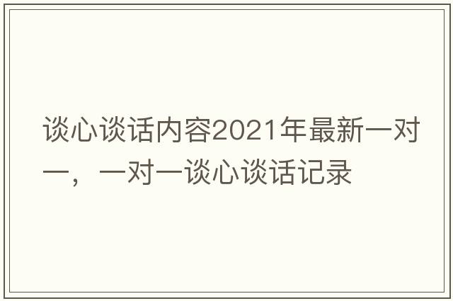 談心談話(huà)內容2021年最新一對一，一對一談心談話(huà)記錄