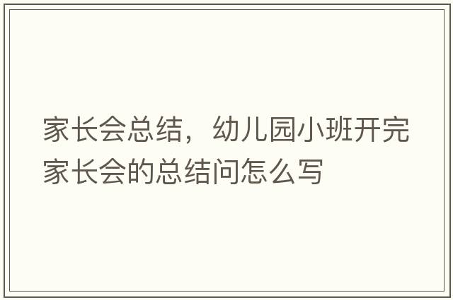 家長(cháng)會(huì )總結，幼兒園小班開(kāi)完家長(cháng)會(huì )的總結問(wèn)怎么寫(xiě)