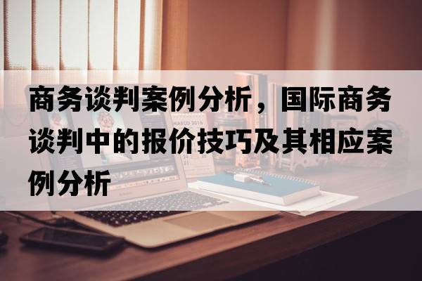 商務(wù)談判案例分析，國際商務(wù)談判中的報價(jià)技巧及其相應案例分析