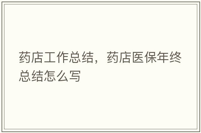藥店工作總結，藥店醫保年終總結怎么寫(xiě)