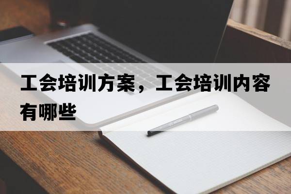 工會(huì )培訓方案，工會(huì )培訓內容有哪些