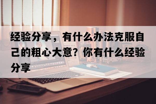 經(jīng)驗分享，有什么辦法克服自己的粗心大意？你有什么經(jīng)驗分享