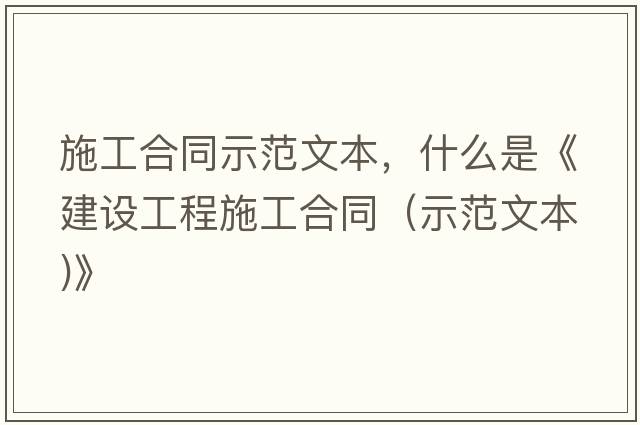 施工合同示范文本，什么是《建設工程施工合同（示范文本)》
