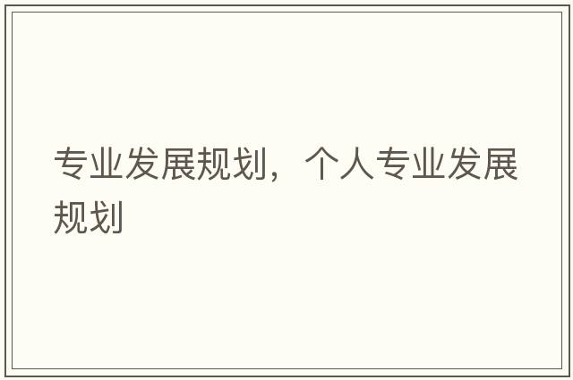 專(zhuān)業(yè)發(fā)展規劃，個(gè)人專(zhuān)業(yè)發(fā)展規劃