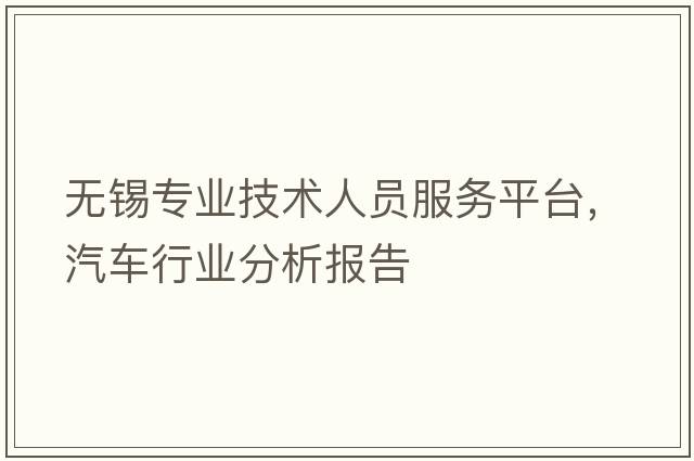 無(wú)錫專(zhuān)業(yè)技術(shù)人員服務(wù)平臺，汽車(chē)行業(yè)分析報告