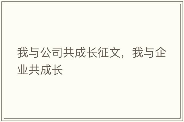 我與公司共成長(cháng)征文，我與企業(yè)共成長(cháng)