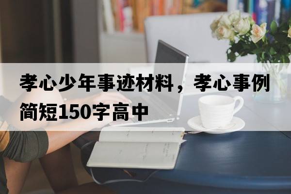 孝心少年事跡材料，孝心事例簡(jiǎn)短150字高中