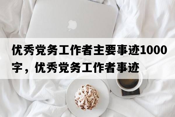 優(yōu)秀黨務(wù)工作者主要事跡1000字，優(yōu)秀黨務(wù)工作者事跡