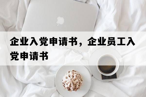 企業(yè)入黨申請書(shū)，企業(yè)員工入黨申請書(shū)