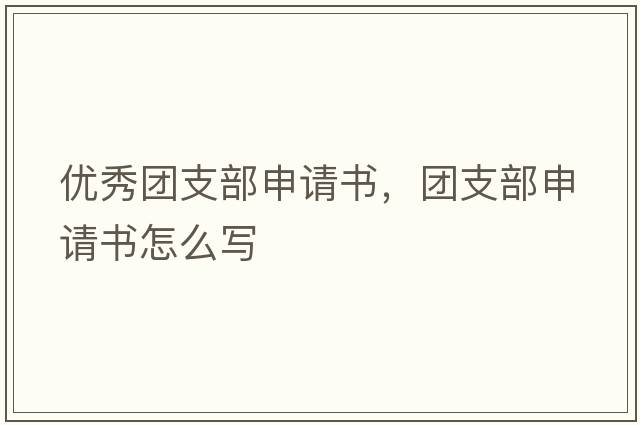 優(yōu)秀團支部申請書(shū)，團支部申請書(shū)怎么寫(xiě)