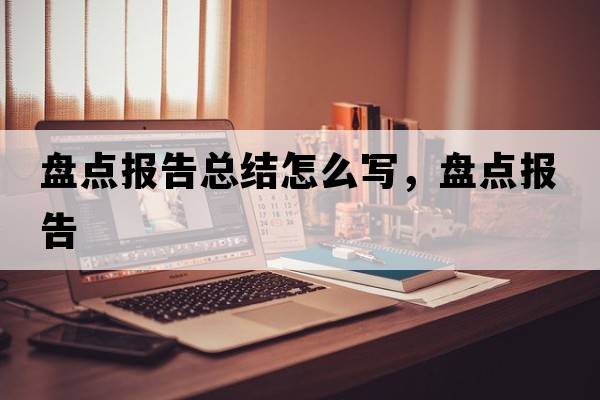 盤(pán)點(diǎn)報告總結怎么寫(xiě)，盤(pán)點(diǎn)報告