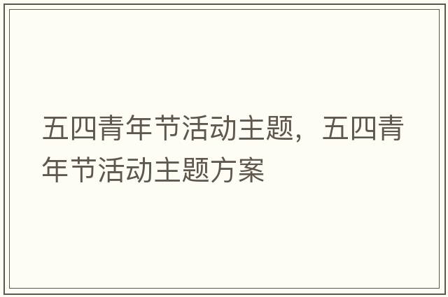 五四青年節活動(dòng)主題，五四青年節活動(dòng)主題方案