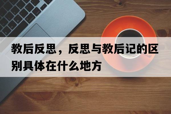 教后反思，反思與教后記的區別具體在什么地方
