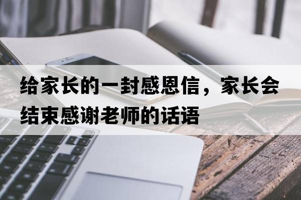 給家長(cháng)的一封感恩信，家長(cháng)會(huì )結束感謝老師的話(huà)語(yǔ)