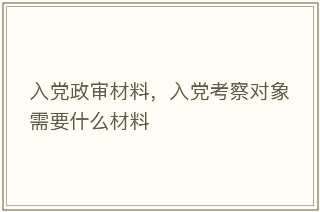 入黨政審材料，入黨考察對象需要什么材料