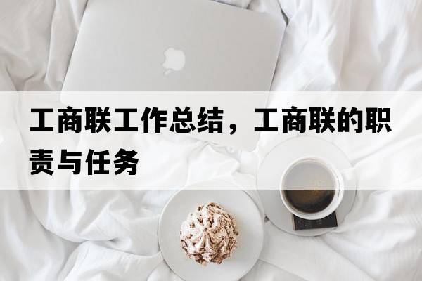 工商聯(lián)工作總結，工商聯(lián)的職責與任務(wù)