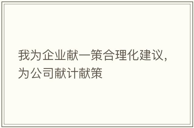 我為企業(yè)獻一策合理化建議，為公司獻計獻策
