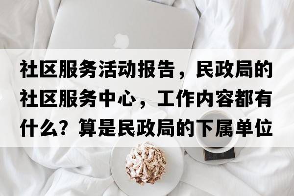 社區服務(wù)活動(dòng)報告，民政局的社區服務(wù)中心，工作內容都有什么？算是民政局的下屬單位嗎