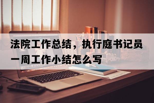 法院工作總結，執行庭書(shū)記員一周工作小結怎么寫(xiě)