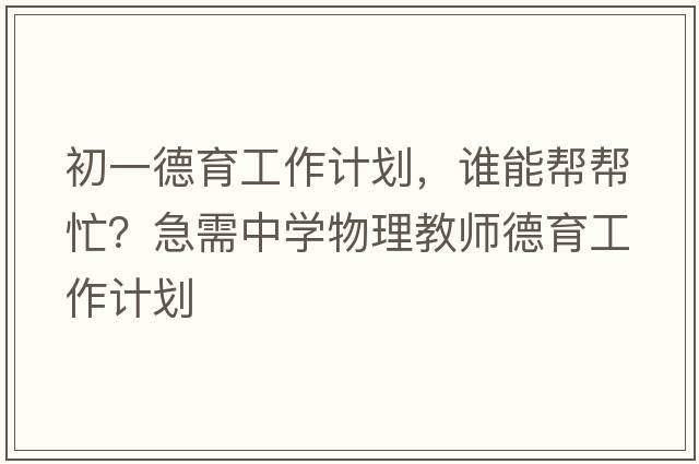 初一德育工作計劃，誰(shuí)能幫幫忙？急需中學(xué)物理教師德育工作計劃