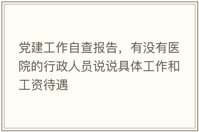 黨建工作自查報告，有沒(méi)有醫院的行政人員說(shuō)說(shuō)具體工作和工資待遇