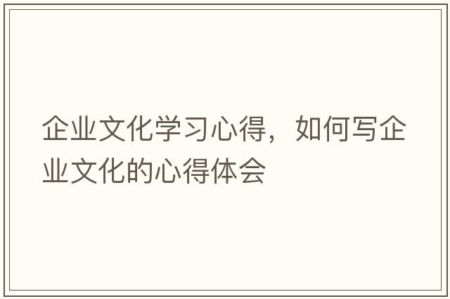企業(yè)文化學(xué)習心得，如何寫(xiě)企業(yè)文化的心得體會(huì )
