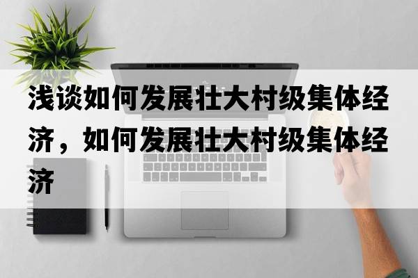 淺談如何發(fā)展壯大村級集體經(jīng)濟，如何發(fā)展壯大村級集體經(jīng)濟