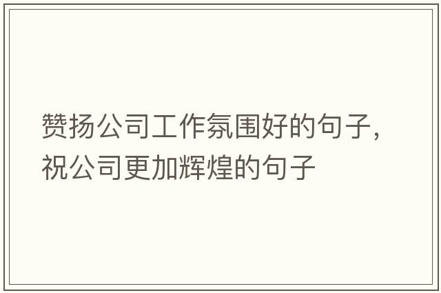 贊揚公司工作氛圍好的句子，祝公司更加輝煌的句子
