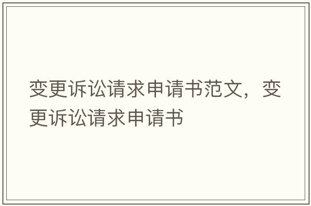 變更訴訟請求申請書(shū)范文，變更訴訟請求申請書(shū)