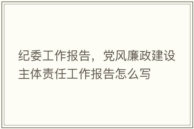 紀委工作報告，黨風(fēng)廉政建設主體責任工作報告怎么寫(xiě)