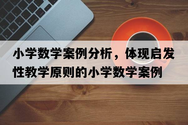 小學(xué)數學(xué)案例分析，體現啟發(fā)性教學(xué)原則的小學(xué)數學(xué)案例