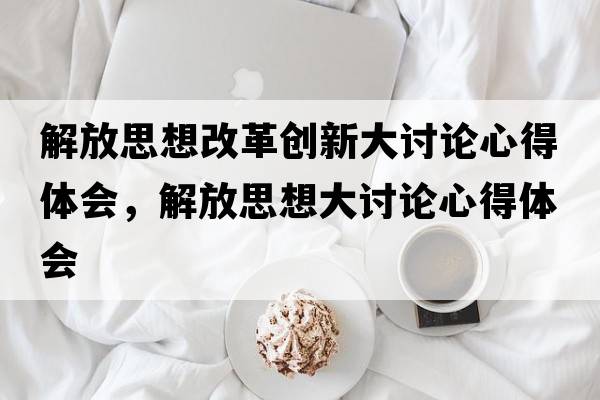 解放思想改革創(chuàng  )新大討論心得體會(huì )，解放思想大討論心得體會(huì )