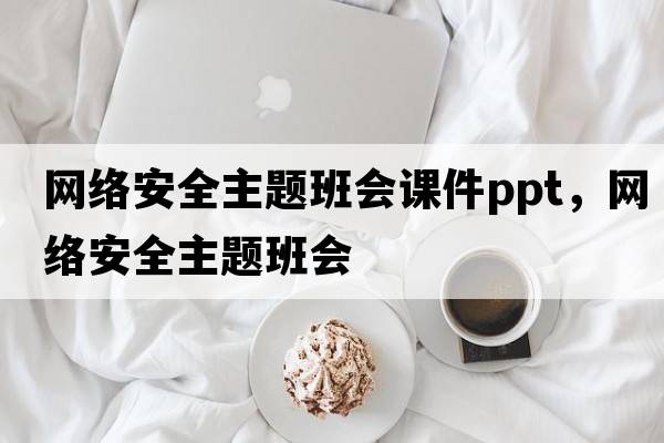 網(wǎng)絡(luò )安全主題班會(huì )課件ppt，網(wǎng)絡(luò )安全主題班會(huì )