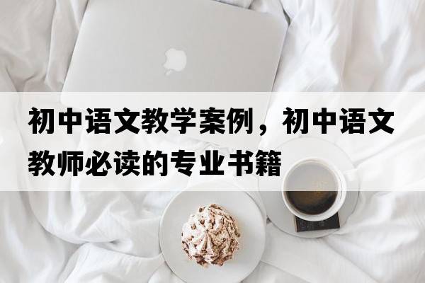 初中語(yǔ)文教學(xué)案例，初中語(yǔ)文教師必讀的專(zhuān)業(yè)書(shū)籍