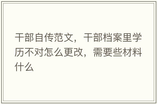 干部自傳范文，干部檔案里學(xué)歷不對怎么更改，需要些材料什么