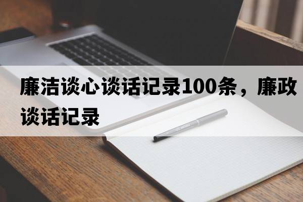 廉潔談心談話(huà)記錄100條，廉政談話(huà)記錄