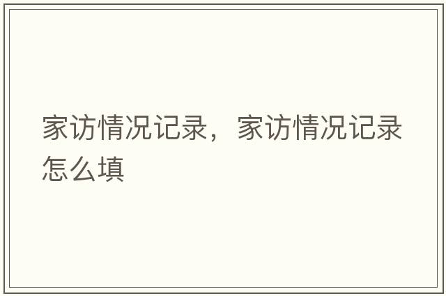 家訪(fǎng)情況記錄，家訪(fǎng)情況記錄怎么填